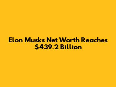 Elon Musk's Net Worth Reaches $439.2 Billion
