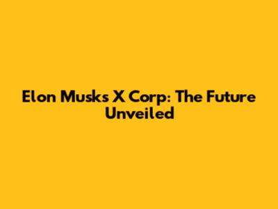 Elon Musk's X Corp: The Future Unveiled