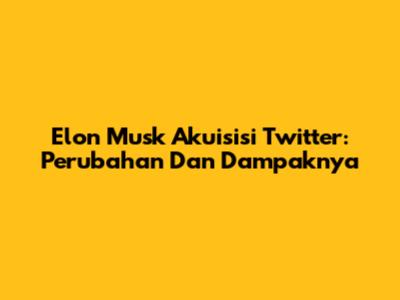 Elon Musk Akuisisi Twitter: Perubahan Dan Dampaknya