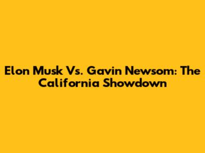Elon Musk Vs. Gavin Newsom: The California Showdown