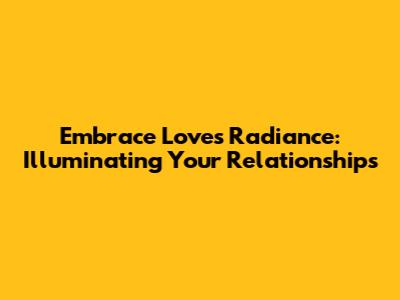 Embrace Love's Radiance: Illuminating Your Relationships