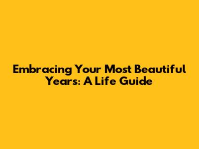 Embracing Your Most Beautiful Years: A Life Guide