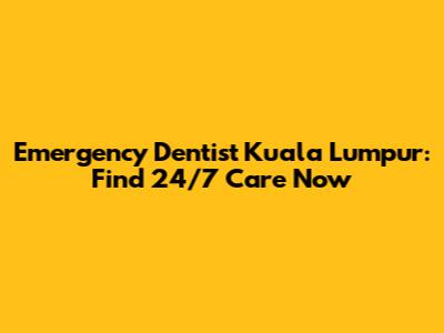 Emergency Dentist Kuala Lumpur: Find 24/7 Care Now