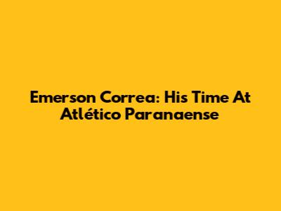 Emerson Correa: His Time At Atlético Paranaense