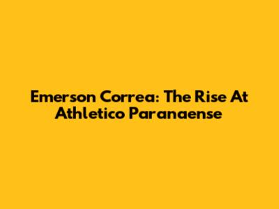 Emerson Correa: The Rise At Athletico Paranaense