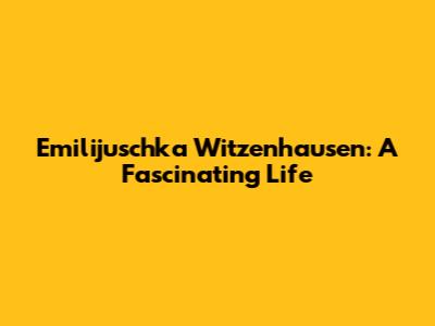Emilijuschka Witzenhausen: A Fascinating Life