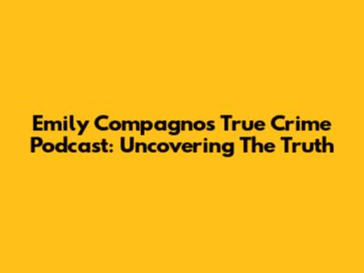 Emily Compagno's True Crime Podcast: Uncovering The Truth