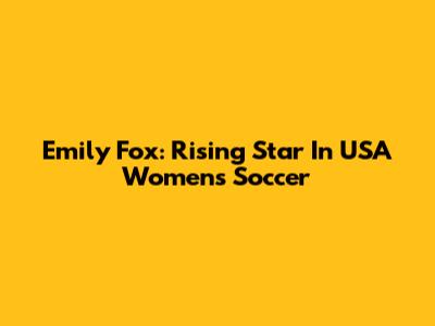 Emily Fox: Rising Star In USA Women's Soccer