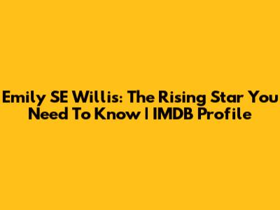 Emily SE Willis: The Rising Star You Need To Know | IMDB Profile