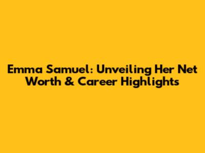 Emma Samuel: Unveiling Her Net Worth & Career Highlights