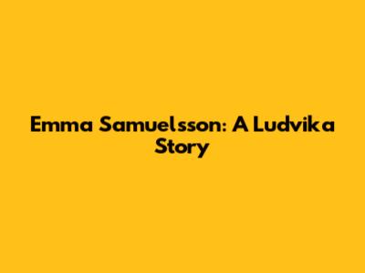 Emma Samuelsson: A Ludvika Story