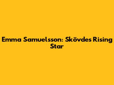 Emma Samuelsson: Skövde's Rising Star