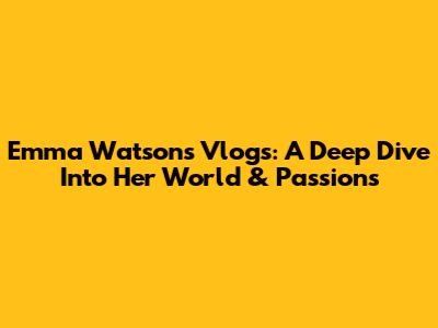 Emma Watson's Vlogs: A Deep Dive Into Her World & Passions