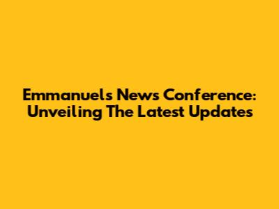 Emmanuel's News Conference: Unveiling The Latest Updates