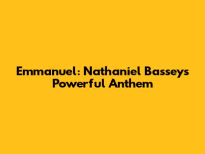 Emmanuel: Nathaniel Bassey's Powerful Anthem