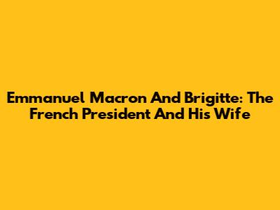 Emmanuel Macron And Brigitte: The French President And His Wife