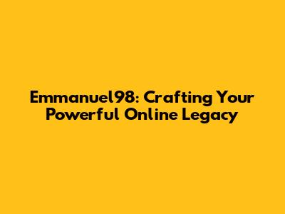 Emmanuel98: Crafting Your Powerful Online Legacy