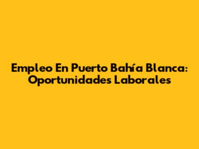 Empleo En Puerto Bahía Blanca: Oportunidades Laborales