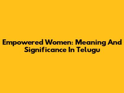 Empowered Women: Meaning And Significance In Telugu