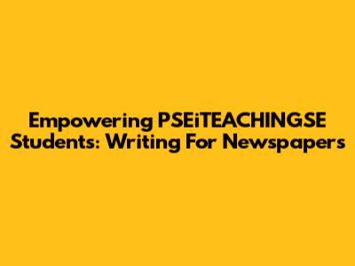 Empowering PSEiTEACHINGSE Students: Writing For Newspapers