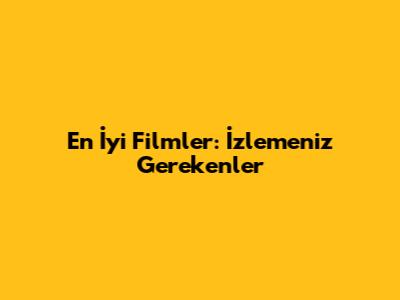 En İyi Filmler: İzlemeniz Gerekenler