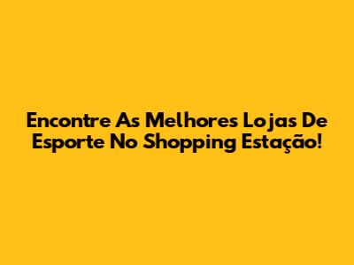 Encontre As Melhores Lojas De Esporte No Shopping Estação!