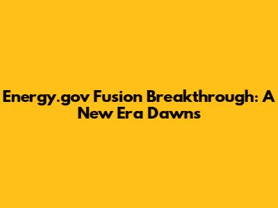 Energy.gov Fusion Breakthrough: A New Era Dawns