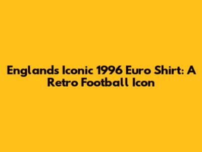 England's Iconic 1996 Euro Shirt: A Retro Football Icon