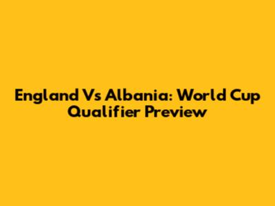 England Vs Albania: World Cup Qualifier Preview