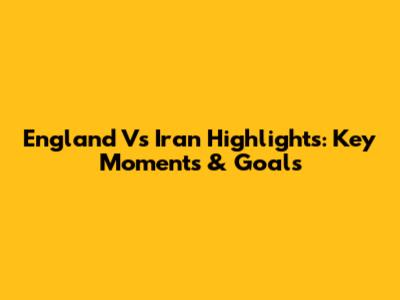 England Vs Iran Highlights: Key Moments & Goals