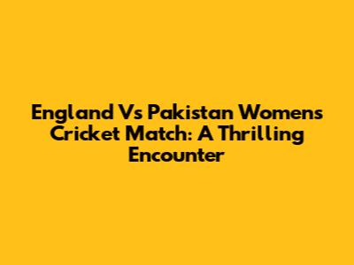 England Vs Pakistan Women's Cricket Match: A Thrilling Encounter