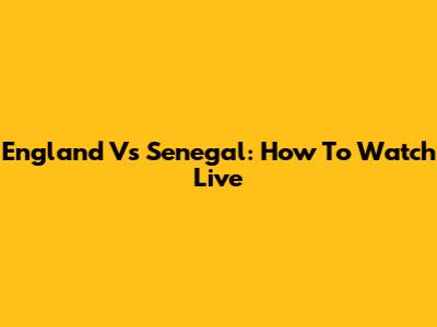 England Vs Senegal: How To Watch Live