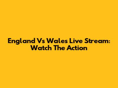 England Vs Wales Live Stream: Watch The Action