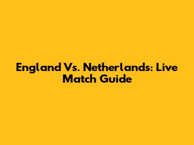 England Vs. Netherlands: Live Match Guide