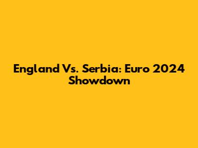 England Vs. Serbia: Euro 2024 Showdown