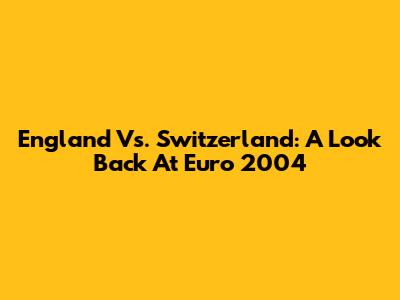 England Vs. Switzerland: A Look Back At Euro 2004