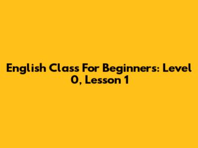 English Class For Beginners: Level 0, Lesson 1