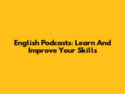 English Podcasts: Learn And Improve Your Skills