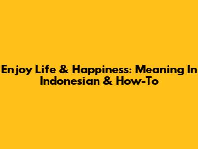 Enjoy Life & Happiness: Meaning In Indonesian & How-To