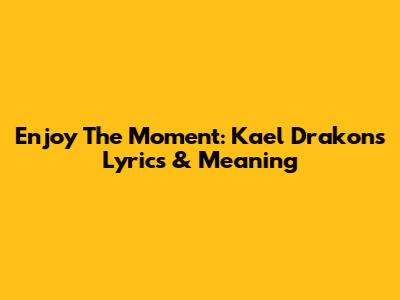 Enjoy The Moment: Kael Drakon's Lyrics & Meaning