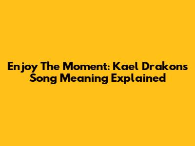 Enjoy The Moment: Kael Drakon's Song Meaning Explained