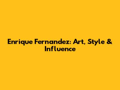 Enrique Fernandez: Art, Style & Influence
