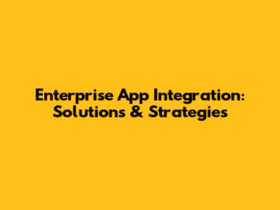 Enterprise App Integration: Solutions & Strategies