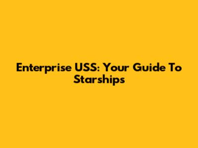 Enterprise USS: Your Guide To Starships