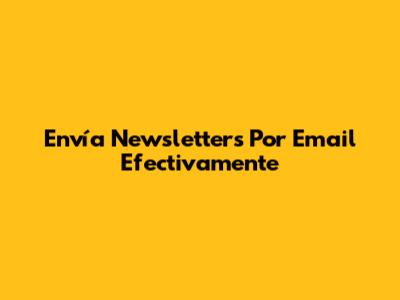 Envía Newsletters Por Email Efectivamente