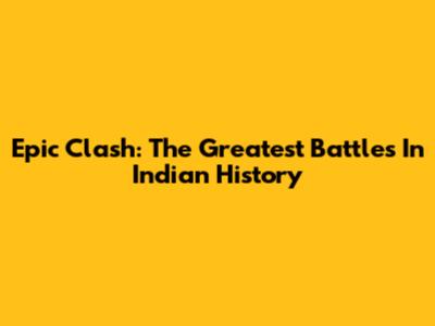 Epic Clash: The Greatest Battles In Indian History