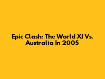 Epic Clash: The World XI Vs. Australia In 2005