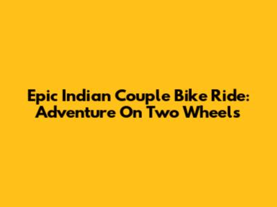 Epic Indian Couple Bike Ride: Adventure On Two Wheels