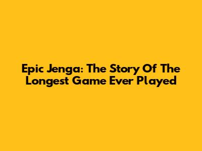 Epic Jenga: The Story Of The Longest Game Ever Played