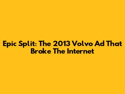 Epic Split: The 2013 Volvo Ad That Broke The Internet